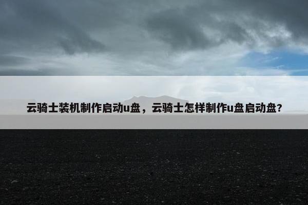 云骑士装机制作启动u盘，云骑士怎样制作u盘启动盘?