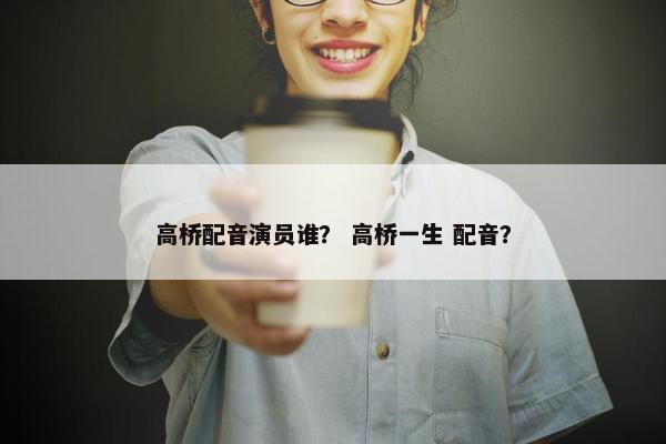 高桥配音演员谁？ 高桥一生 配音？