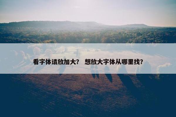 看字体请放加大？ 想放大字体从哪里找？