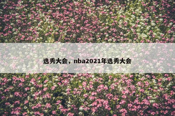选秀大会，nba2021年选秀大会