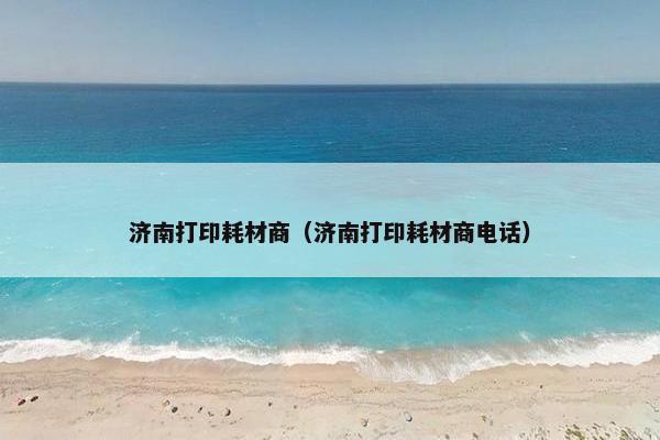 济南打印耗材商（济南打印耗材商电话）