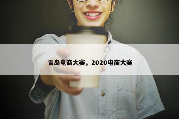 青岛电商大赛，2020电商大赛