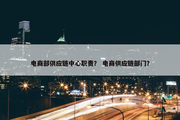 电商部供应链中心职责？ 电商供应链部门？