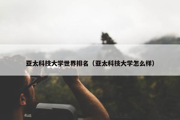 亚太科技大学世界排名（亚太科技大学怎么样）