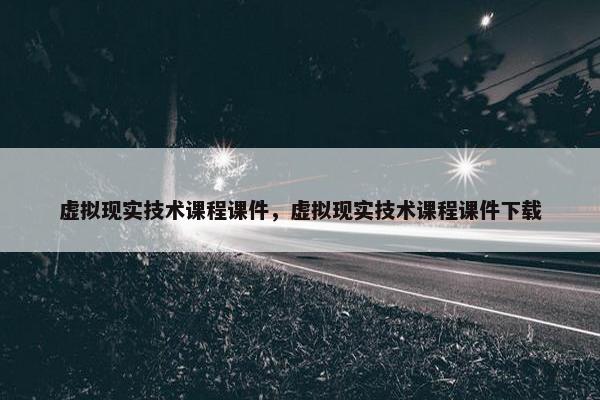 虚拟现实技术课程课件，虚拟现实技术课程课件下载