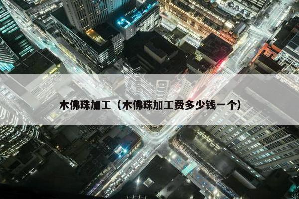 木佛珠加工（木佛珠加工费多少钱一个）