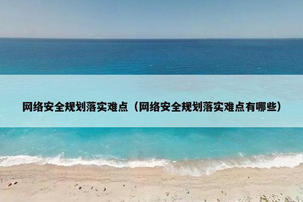 网络安全规划落实难点（网络安全规划落实难点有哪些）
