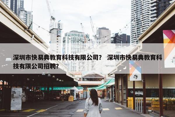 深圳市快易典教育科技有限公司？ 深圳市快易典教育科技有限公司招聘？