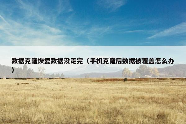 数据克隆恢复数据没走完（手机克隆后数据被覆盖怎么办）
