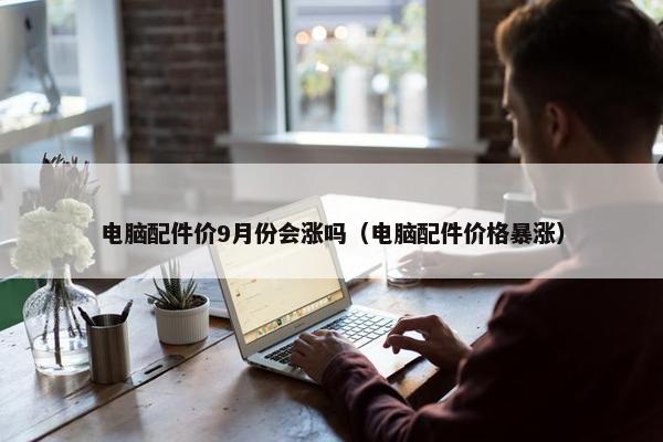 电脑配件价9月份会涨吗（电脑配件价格暴涨）