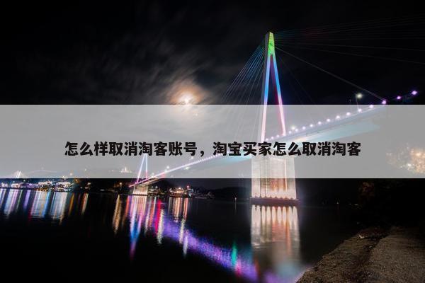 怎么样取消淘客账号，淘宝买家怎么取消淘客