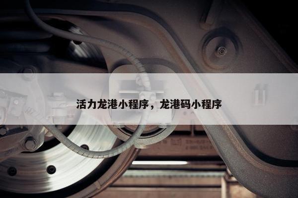 活力龙港小程序，龙港码小程序