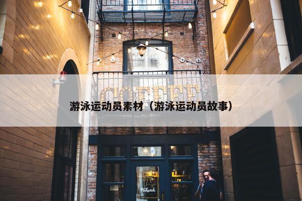 游泳运动员素材（游泳运动员故事）