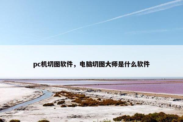 pc机切图软件，电脑切图大师是什么软件