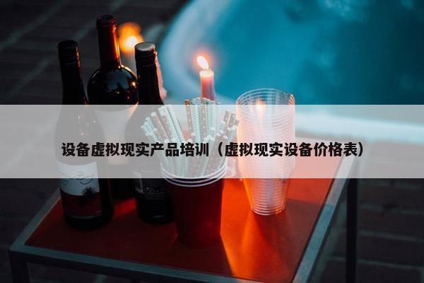 设备虚拟现实产品培训（虚拟现实设备价格表）