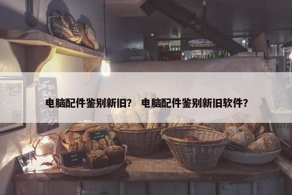 电脑配件鉴别新旧？ 电脑配件鉴别新旧软件？