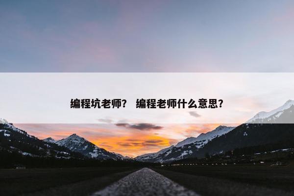 编程坑老师？ 编程老师什么意思？