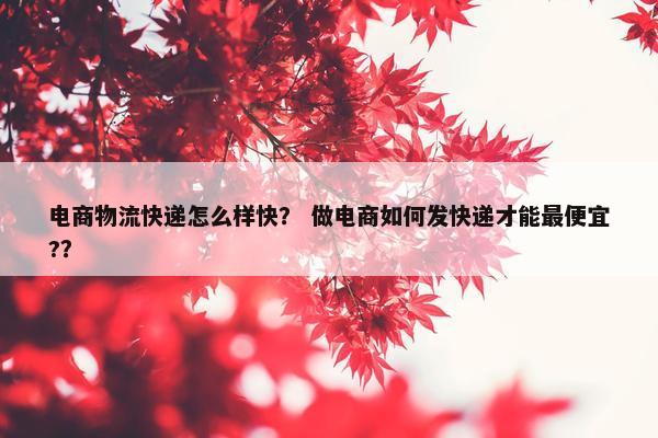 电商物流快递怎么样快？ 做电商如何发快递才能最便宜?？