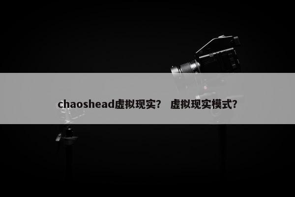 chaoshead虚拟现实？ 虚拟现实模式？