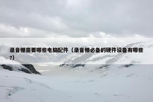 录音棚需要哪些电脑配件（录音棚必备的硬件设备有哪些?）