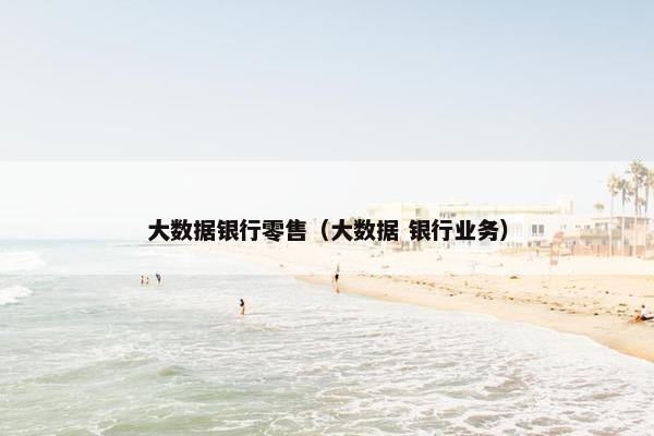 大数据银行零售（大数据 银行业务）
