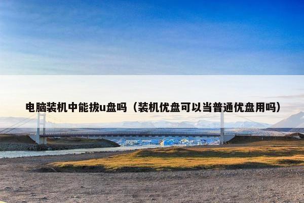 电脑装机中能拔u盘吗（装机优盘可以当普通优盘用吗）