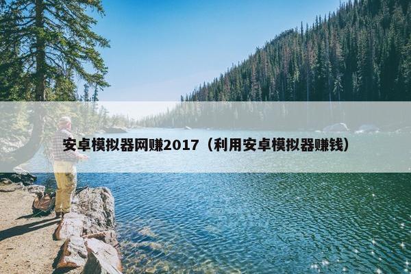 安卓模拟器网赚2017（利用安卓模拟器赚钱）