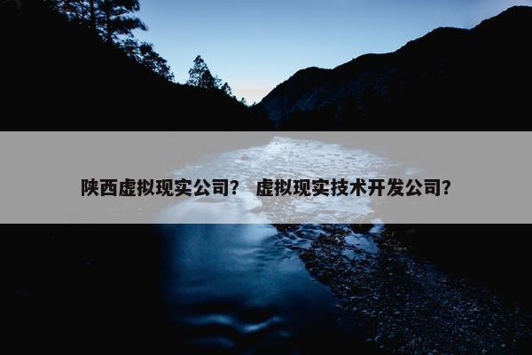 陕西虚拟现实公司？ 虚拟现实技术开发公司？