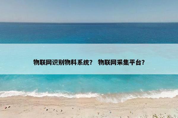 物联网识别物料系统？ 物联网采集平台？