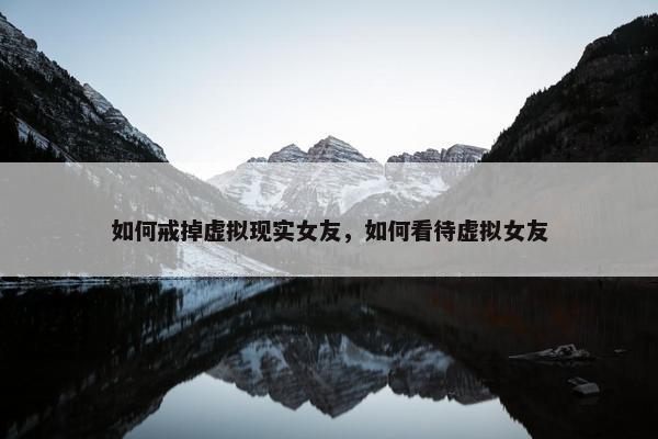 如何戒掉虚拟现实女友，如何看待虚拟女友