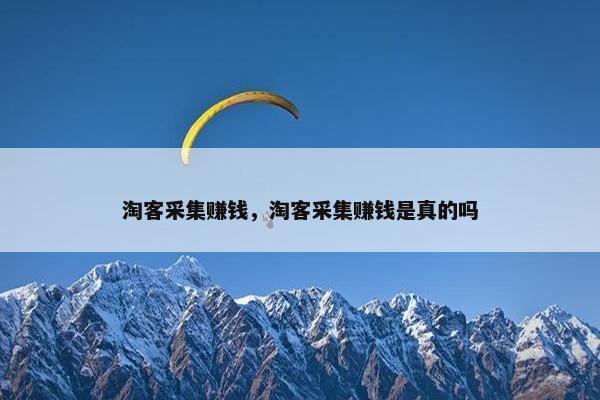 淘客采集赚钱，淘客采集赚钱是真的吗