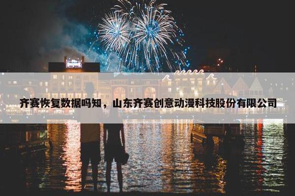 齐赛恢复数据吗知，山东齐赛创意动漫科技股份有限公司
