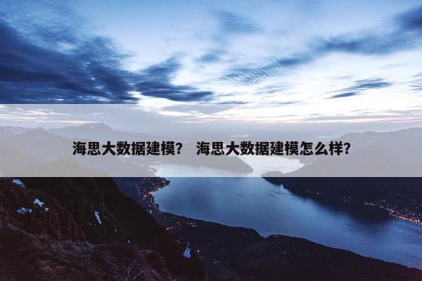 海思大数据建模？ 海思大数据建模怎么样？