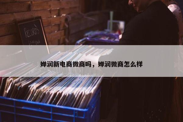 婵润新电商微商吗，婵润微商怎么样