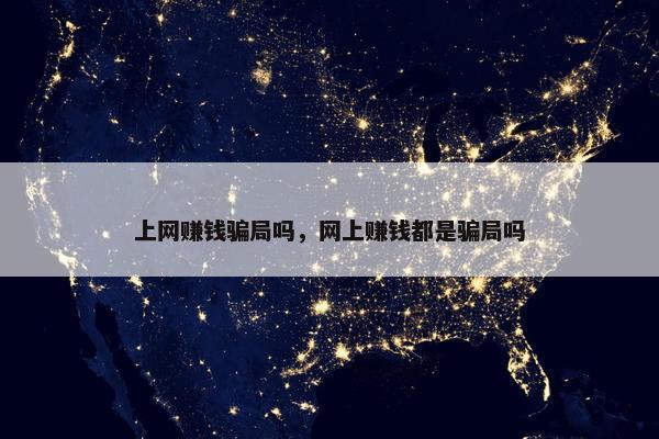 上网赚钱骗局吗，网上赚钱都是骗局吗