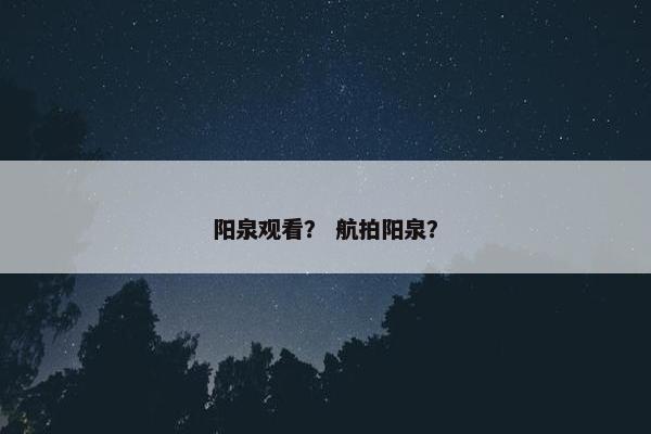 阳泉观看？ 航拍阳泉？