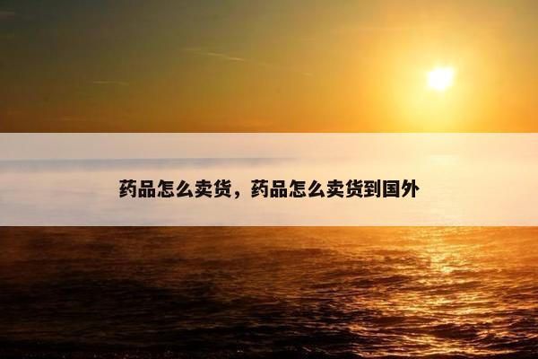 药品怎么卖货，药品怎么卖货到国外