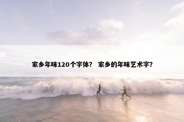 家乡年味120个字体？ 家乡的年味艺术字？
