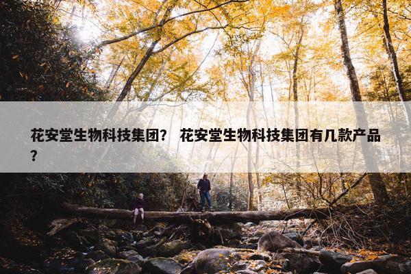 花安堂生物科技集团？ 花安堂生物科技集团有几款产品？