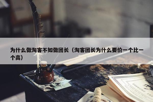 为什么做淘客不如做团长（淘客团长为什么要价一个比一个高）