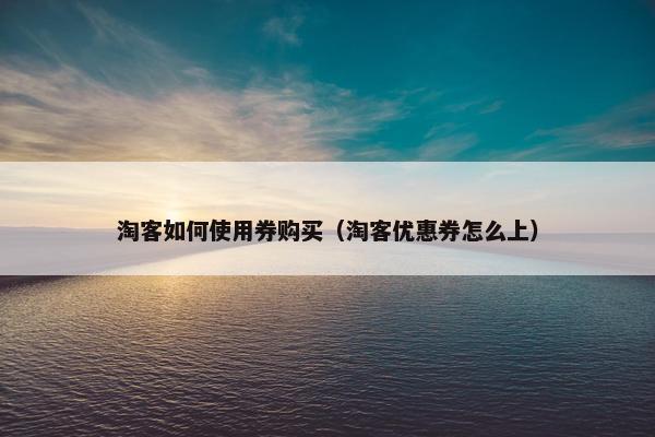 淘客如何使用券购买（淘客优惠券怎么上）