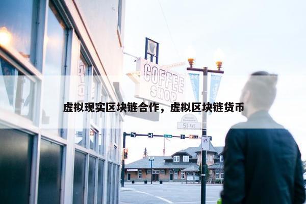 虚拟现实区块链合作，虚拟区块链货币