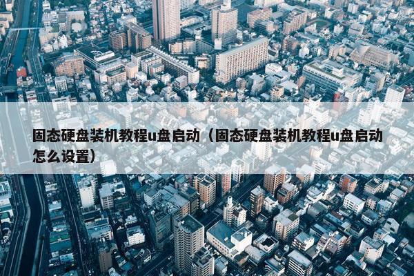 固态硬盘装机教程u盘启动（固态硬盘装机教程u盘启动怎么设置）