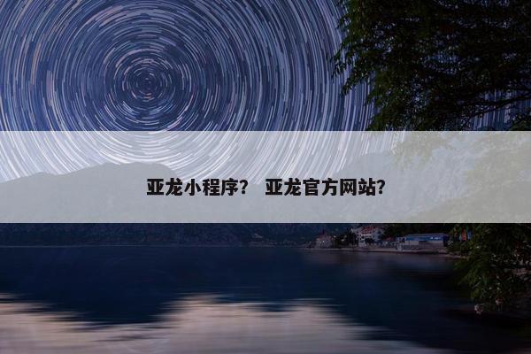 亚龙小程序？ 亚龙官方网站？
