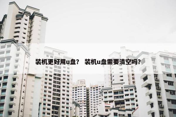 装机更好用u盘？ 装机u盘需要清空吗？