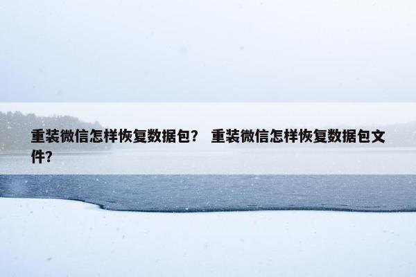 重装微信怎样恢复数据包？ 重装微信怎样恢复数据包文件？