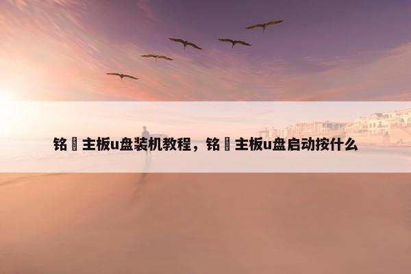 铭瑄主板u盘装机教程，铭瑄主板u盘启动按什么