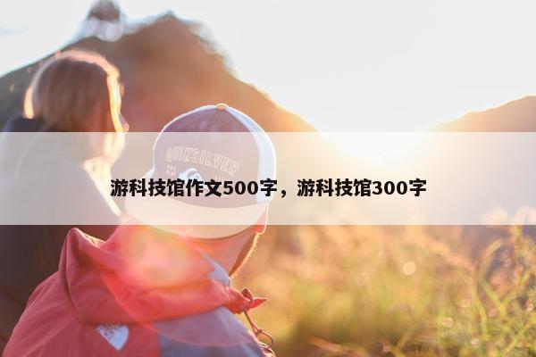 游科技馆作文500字，游科技馆300字