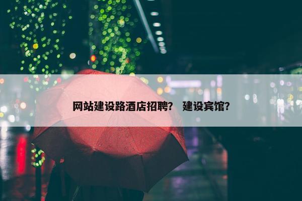 网站建设路酒店招聘？ 建设宾馆？