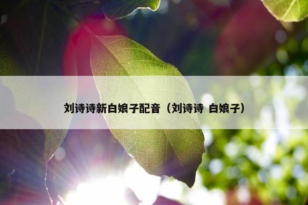 刘诗诗新白娘子配音（刘诗诗 白娘子）